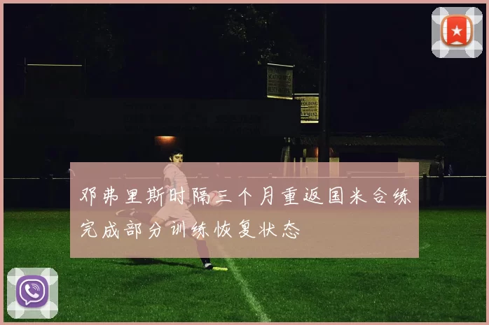 邓弗里斯时隔三个月重返国米合练完成部分训练恢复状态