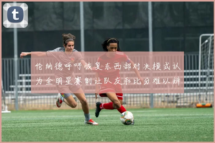 伦纳德呼吁恢复东西部对决模式认为全明星赛制让队友和比分难以辨认