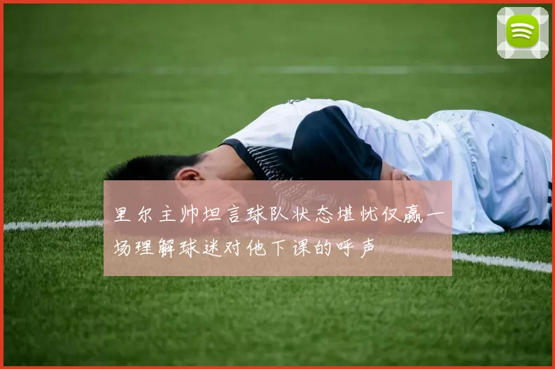 里尔主帅坦言球队状态堪忧仅赢一场理解球迷对他下课的呼声
