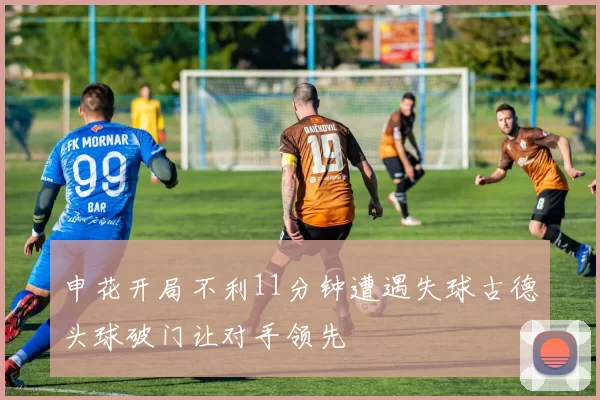 申花开局不利11分钟遭遇失球古德头球破门让对手领先