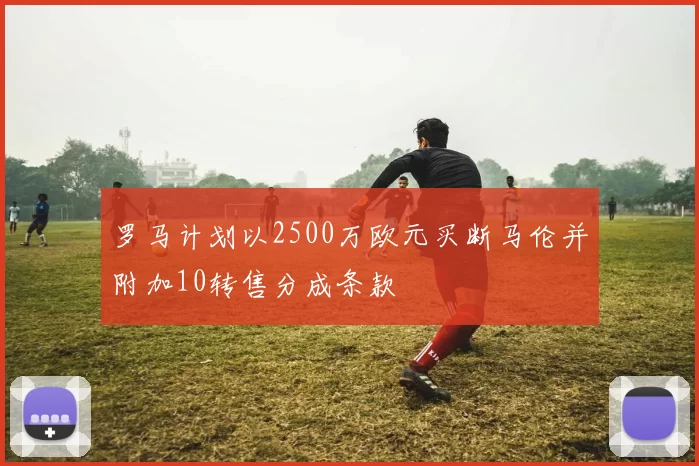 罗马计划以2500万欧元买断马伦并附加10转售分成条款