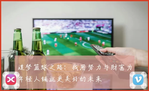 追梦篮球之路：我用努力与财富为年轻人铺就更美好的未来
