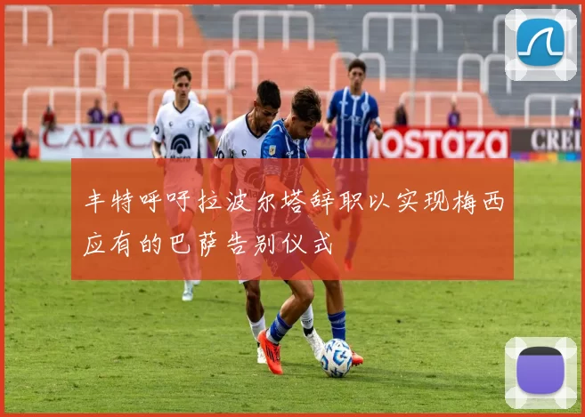 丰特呼吁拉波尔塔辞职以实现梅西应有的巴萨告别仪式