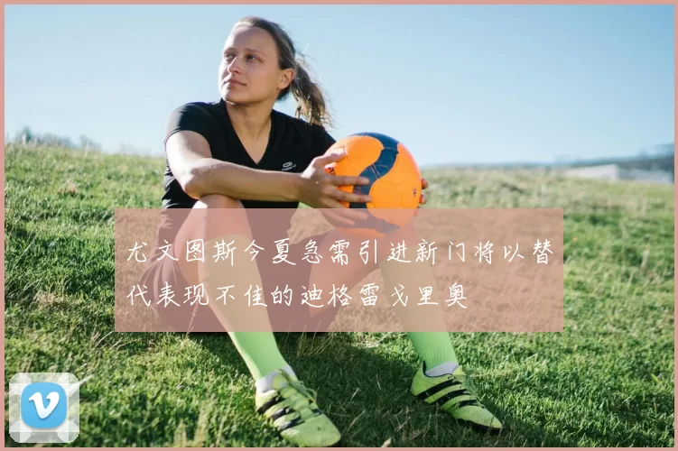尤文图斯今夏急需引进新门将以替代表现不佳的迪格雷戈里奥