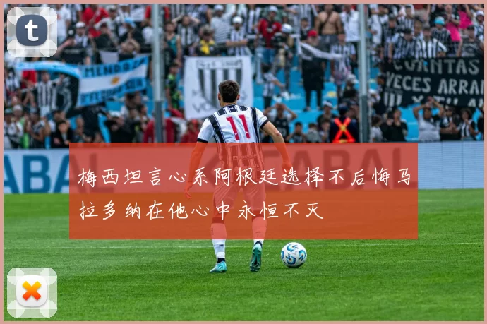 梅西坦言心系阿根廷选择不后悔马拉多纳在他心中永恒不灭