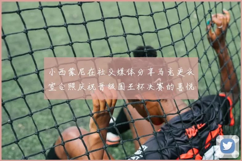 小西蒙尼在社交媒体分享马竞更衣室合照庆祝晋级国王杯决赛的喜悦时刻