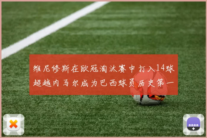 维尼修斯在欧冠淘汰赛中打入14球超越内马尔成为巴西球员历史第一人