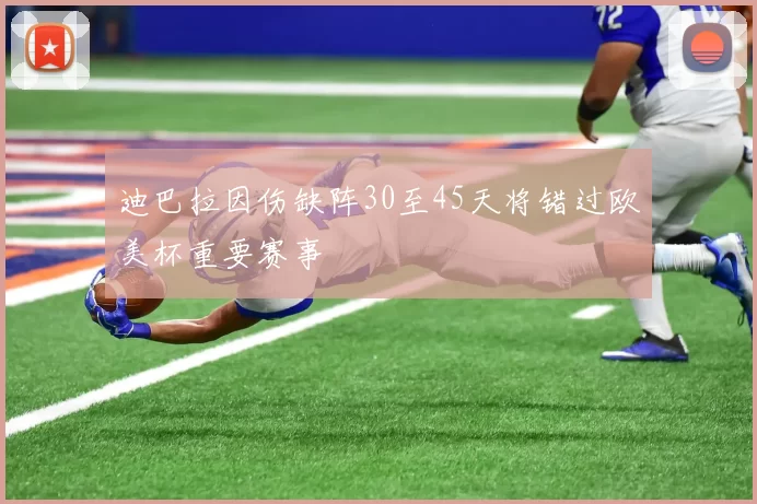 迪巴拉因伤缺阵30至45天将错过欧美杯重要赛事