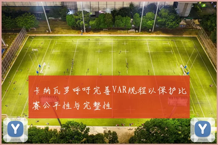 卡纳瓦罗呼吁完善VAR规程以保护比赛公平性与完整性