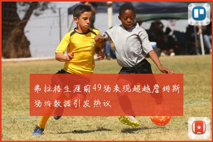 弗拉格生涯前49场表现超越詹姆斯场均数据引发热议