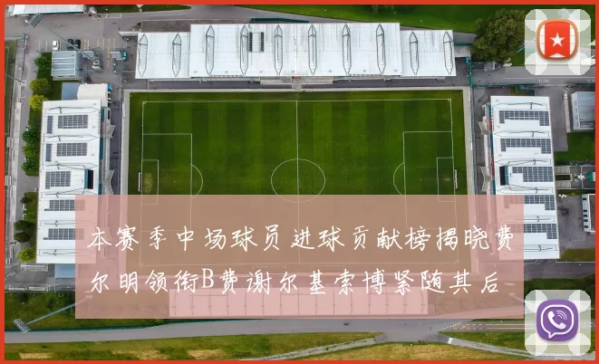 本赛季中场球员进球贡献榜揭晓费尔明领衔B费谢尔基索博紧随其后