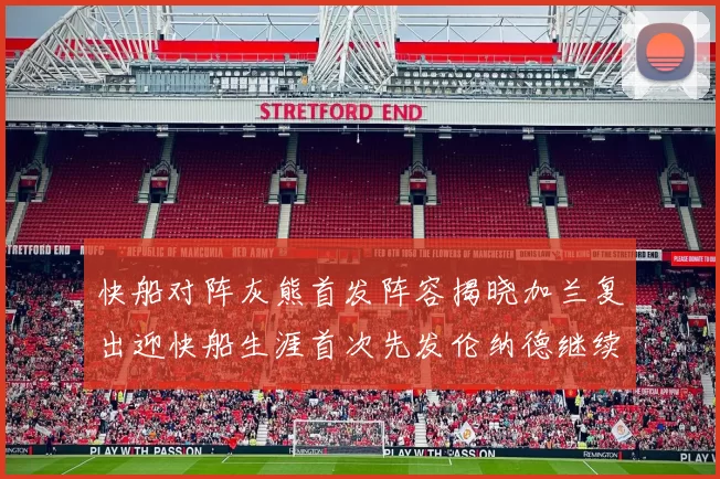 快船对阵灰熊首发阵容揭晓加兰复出迎快船生涯首次先发伦纳德继续出战