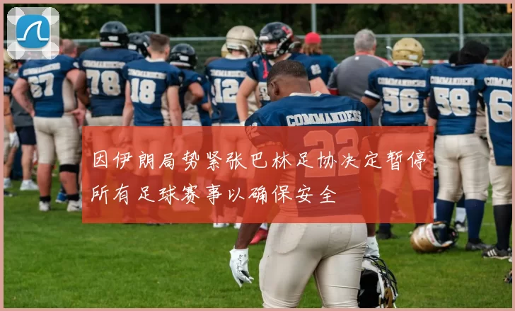 因伊朗局势紧张巴林足协决定暂停所有足球赛事以确保安全