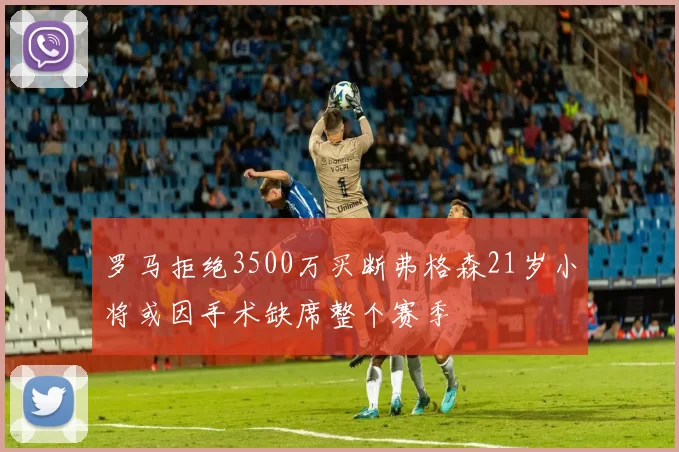 罗马拒绝3500万买断弗格森21岁小将或因手术缺席整个赛季