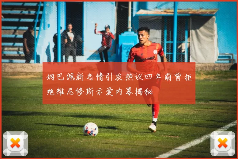 姆巴佩新恋情引发热议四年前曾拒绝维尼修斯示爱内幕揭秘