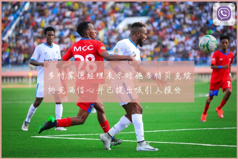 多特蒙德经理表示对施洛特贝克续约充满信心并已提出吸引人报价