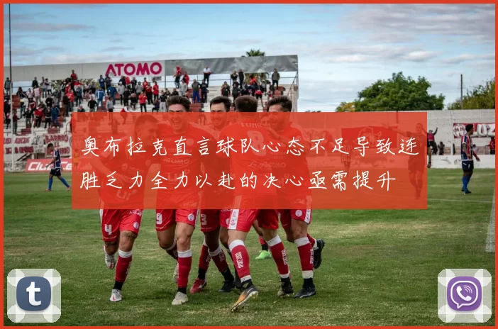 奥布拉克直言球队心态不足导致连胜乏力全力以赴的决心亟需提升
