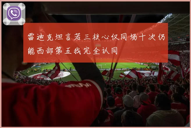 雷迪克坦言若三核心仅同场十次仍能西部第五我完全认同