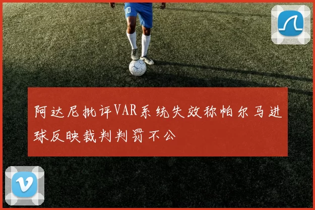 阿达尼批评VAR系统失效称帕尔马进球反映裁判判罚不公